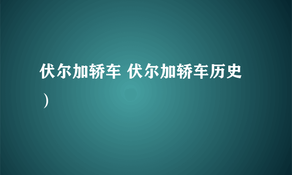 伏尔加轿车 伏尔加轿车历史）
