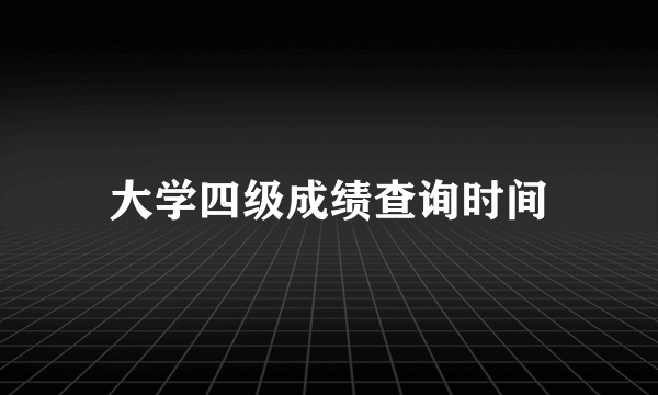 大学四级成绩查询时间