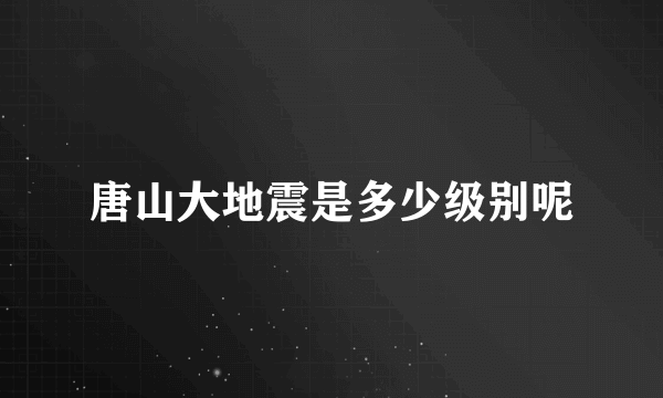 唐山大地震是多少级别呢