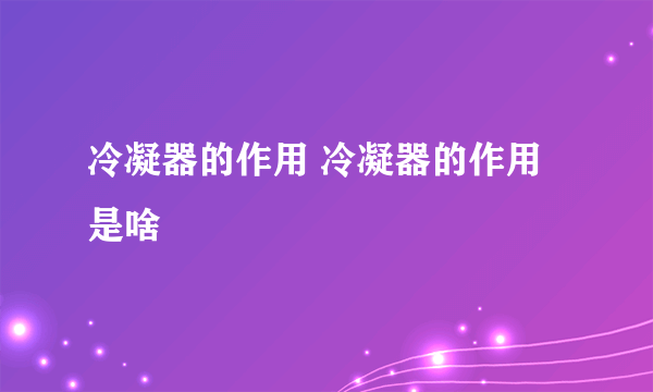 冷凝器的作用 冷凝器的作用是啥