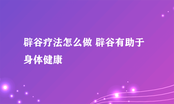 辟谷疗法怎么做 辟谷有助于身体健康