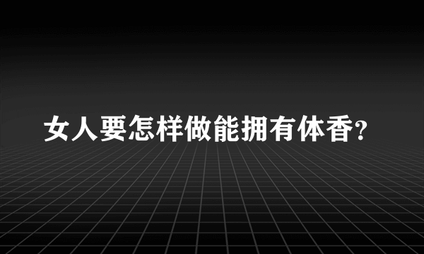 女人要怎样做能拥有体香？