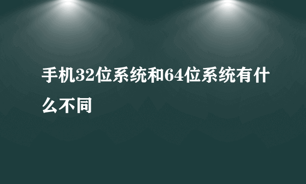手机32位系统和64位系统有什么不同