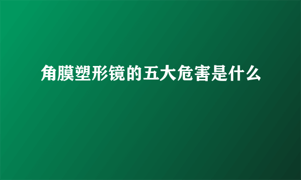 角膜塑形镜的五大危害是什么
