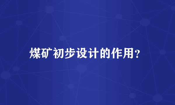 煤矿初步设计的作用？