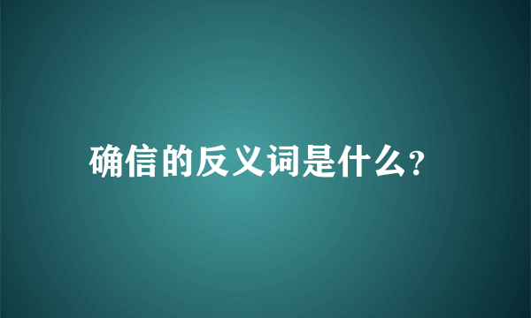 确信的反义词是什么？