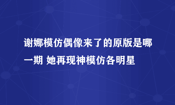 谢娜模仿偶像来了的原版是哪一期 她再现神模仿各明星
