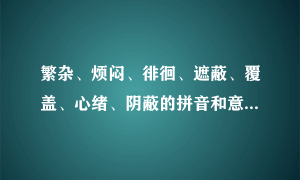 繁杂、烦闷、徘徊、遮蔽、覆盖、心绪、阴蔽的拼音和意思是什么？