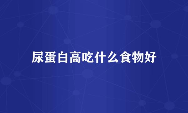 尿蛋白高吃什么食物好