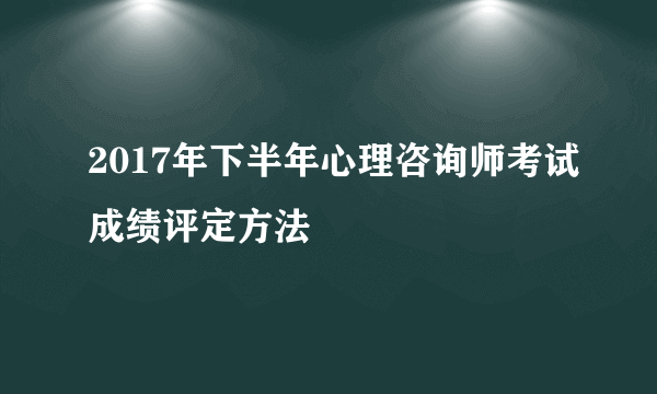 2017年下半年心理咨询师考试成绩评定方法