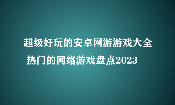 超级好玩的安卓网游游戏大全 热门的网络游戏盘点2023