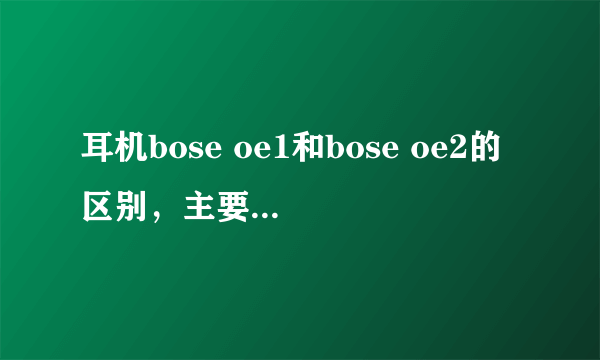 耳机bose oe1和bose oe2的区别，主要是低音。还有降噪。哪个更好？