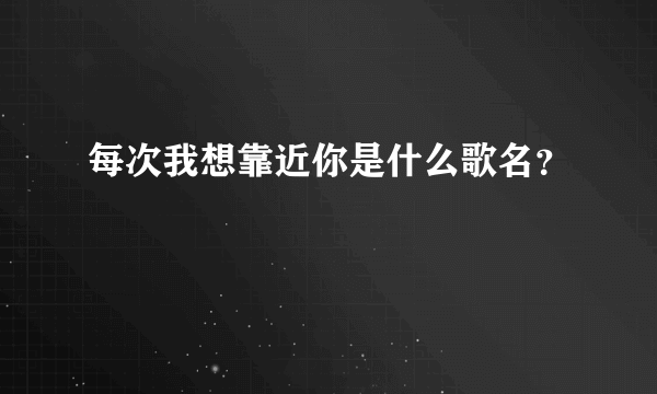 每次我想靠近你是什么歌名？