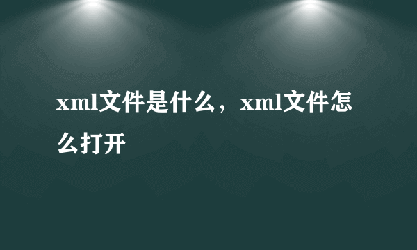 xml文件是什么，xml文件怎么打开