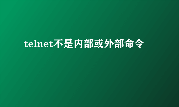 telnet不是内部或外部命令