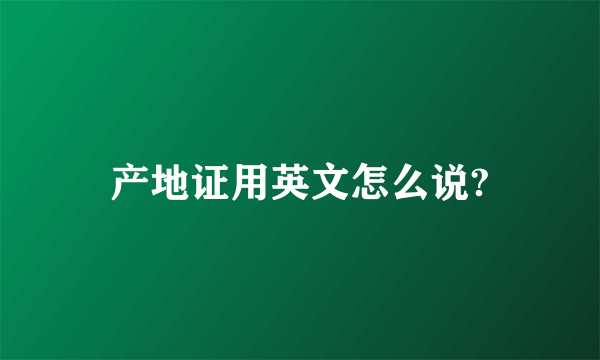 产地证用英文怎么说?