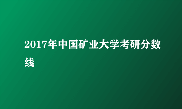 2017年中国矿业大学考研分数线