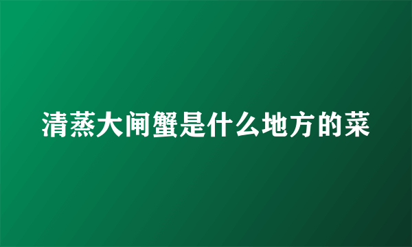 清蒸大闸蟹是什么地方的菜