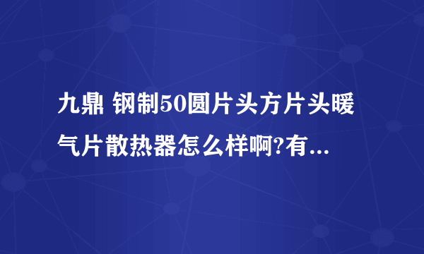 九鼎 钢制50圆片头方片头暖气片散热器怎么样啊?有人用过吗？