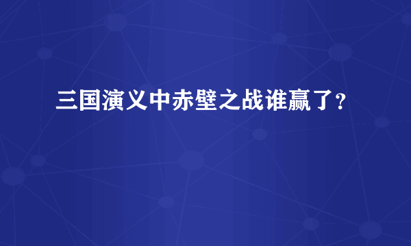 三国演义中赤壁之战谁赢了？