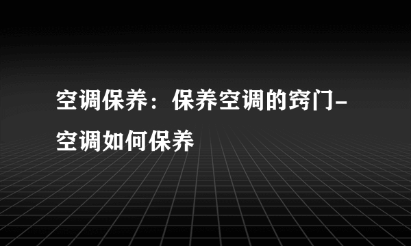 空调保养：保养空调的窍门-空调如何保养