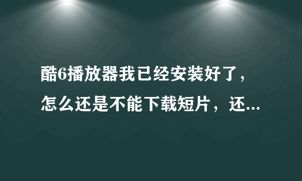 酷6播放器我已经安装好了，怎么还是不能下载短片，还提醒我下载