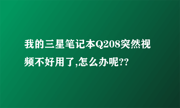 我的三星笔记本Q208突然视频不好用了,怎么办呢??