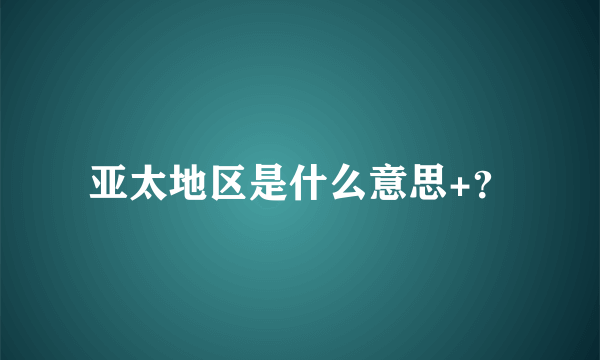 亚太地区是什么意思+？