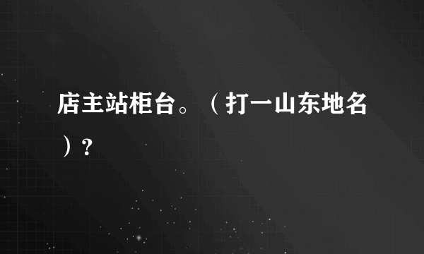 店主站柜台。（打一山东地名）？