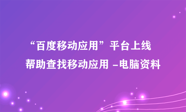 “百度移动应用”平台上线 帮助查找移动应用 -电脑资料