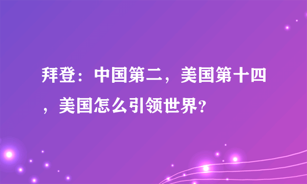 拜登：中国第二，美国第十四，美国怎么引领世界？ 