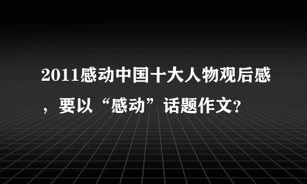 2011感动中国十大人物观后感，要以“感动”话题作文？