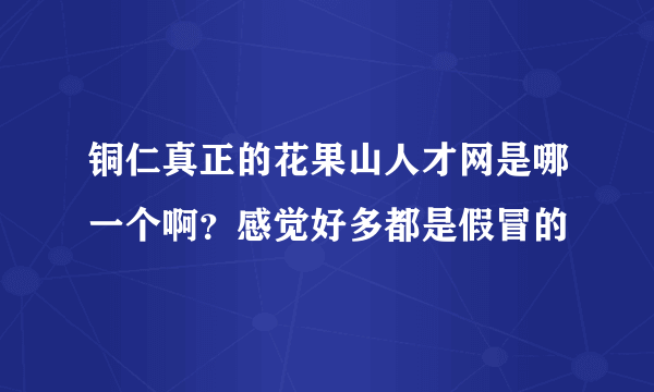 铜仁真正的花果山人才网是哪一个啊？感觉好多都是假冒的