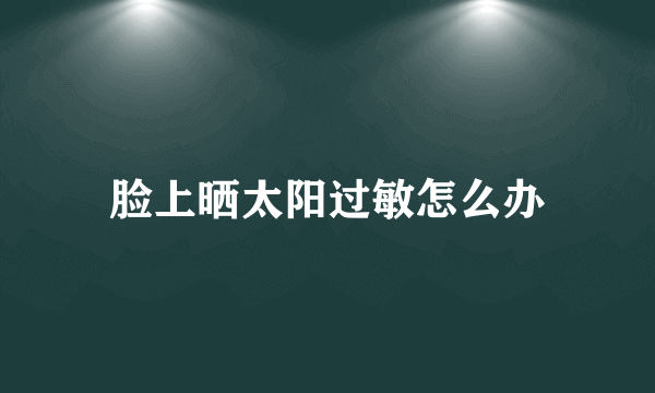 脸上晒太阳过敏怎么办