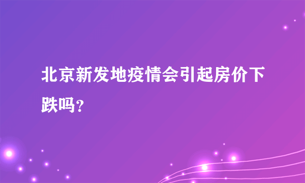 北京新发地疫情会引起房价下跌吗？