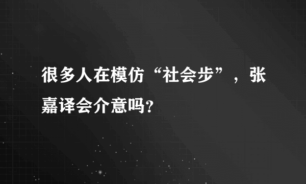 很多人在模仿“社会步”，张嘉译会介意吗？