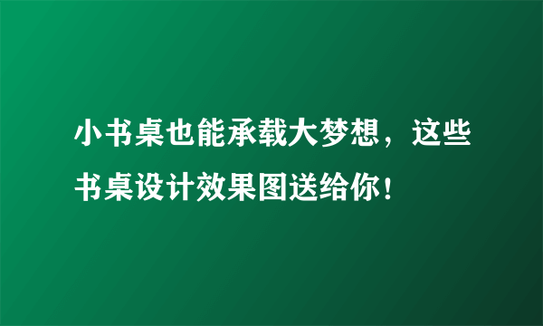 小书桌也能承载大梦想，这些书桌设计效果图送给你！