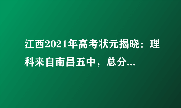 江西2021年高考状元揭晓：理科来自南昌五中，总分高达708