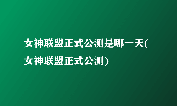 女神联盟正式公测是哪一天(女神联盟正式公测)