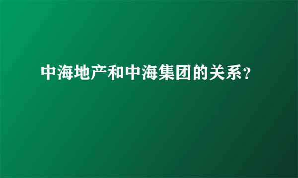 中海地产和中海集团的关系？