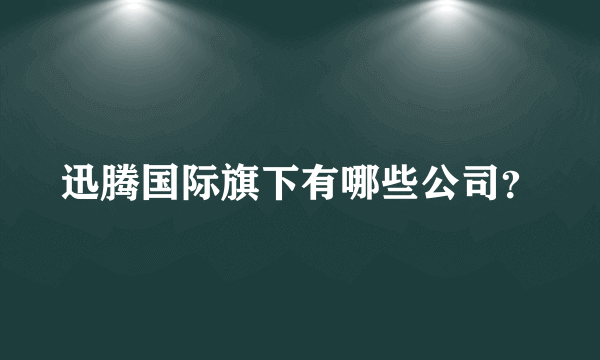 迅腾国际旗下有哪些公司？