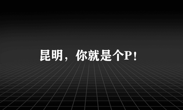昆明，你就是个P！