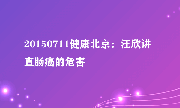 20150711健康北京：汪欣讲直肠癌的危害