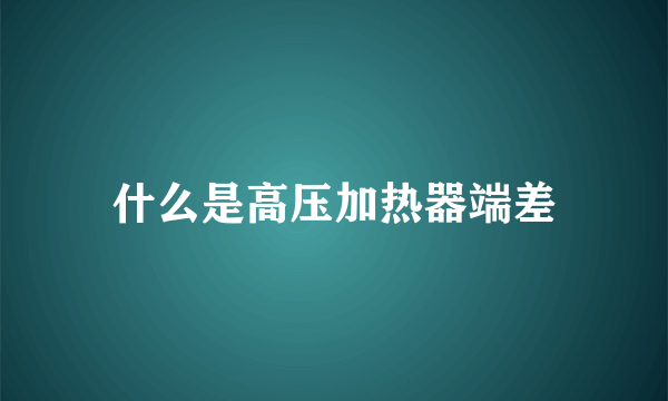 什么是高压加热器端差