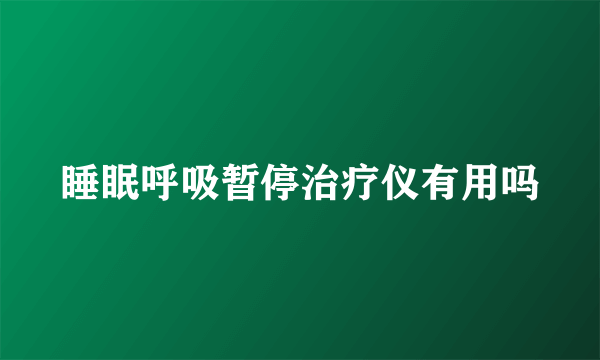 睡眠呼吸暂停治疗仪有用吗