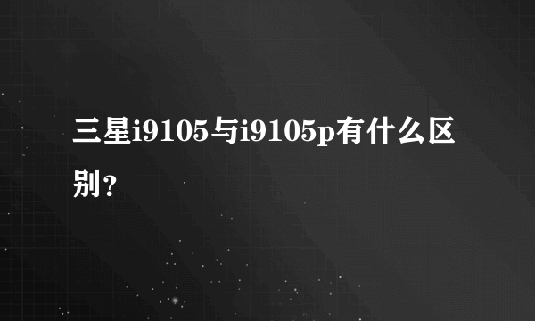 三星i9105与i9105p有什么区别？