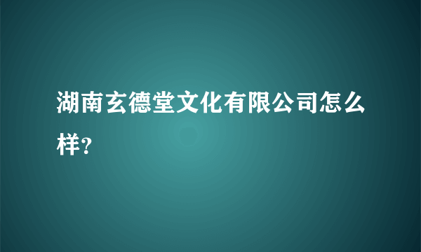 湖南玄德堂文化有限公司怎么样？
