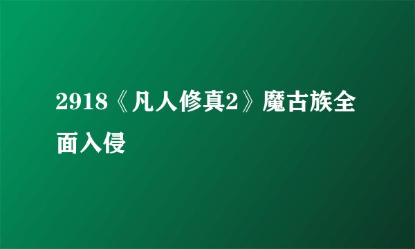 2918《凡人修真2》魔古族全面入侵