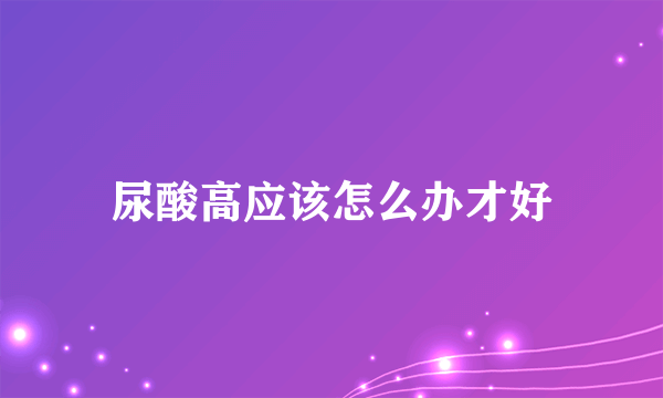 尿酸高应该怎么办才好