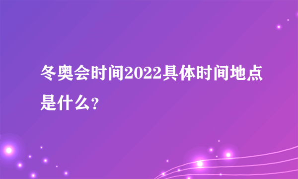冬奥会时间2022具体时间地点是什么？